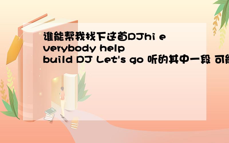 谁能帮我找下这首DJhi everybody help build DJ Let's go 听的其中一段 可能翻译不准确酷六视频广告中的音乐 我录制了下