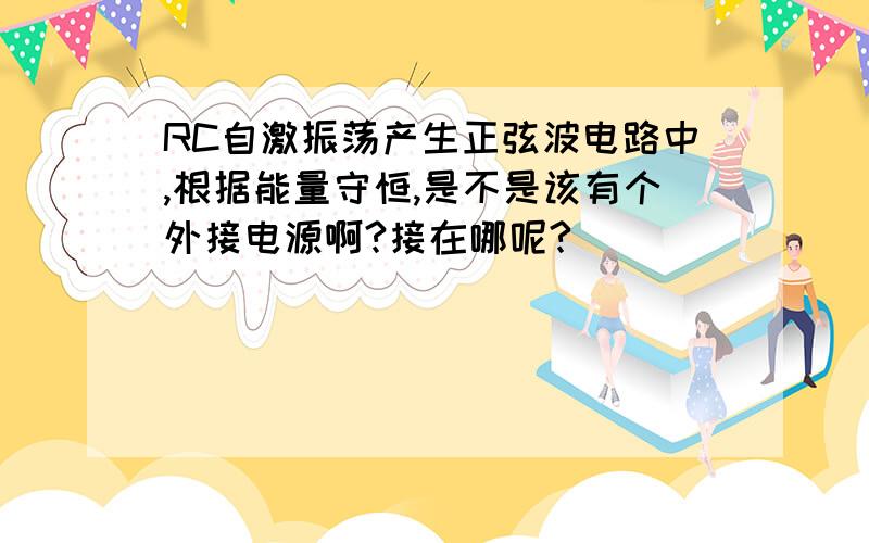 RC自激振荡产生正弦波电路中,根据能量守恒,是不是该有个外接电源啊?接在哪呢?