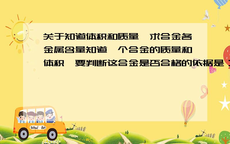 关于知道体积和质量,求合金各金属含量知道一个合金的质量和体积,要判断这合金是否合格的依据是：银含量大于90％.知道其中可能还有铜 锌 铅等.比如说体积为4.14重量为34.89