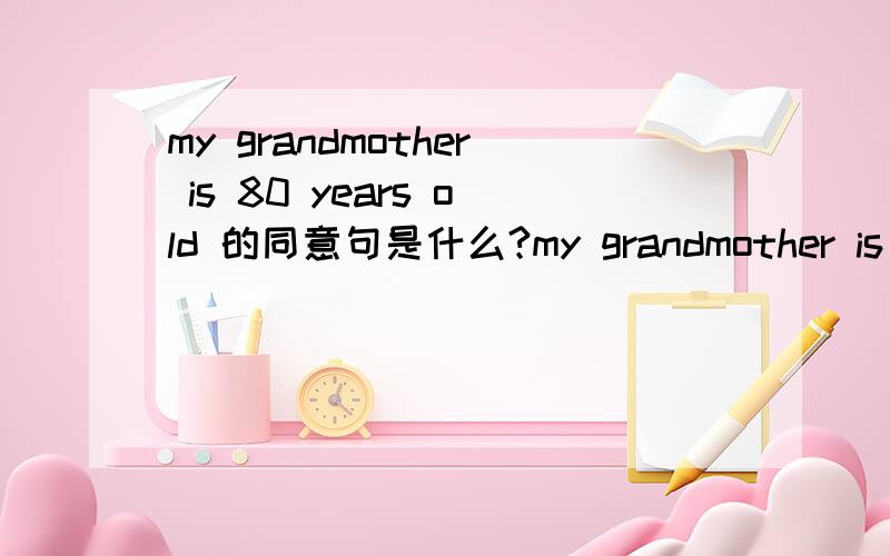 my grandmother is 80 years old 的同意句是什么?my grandmother is an ( ) ( )