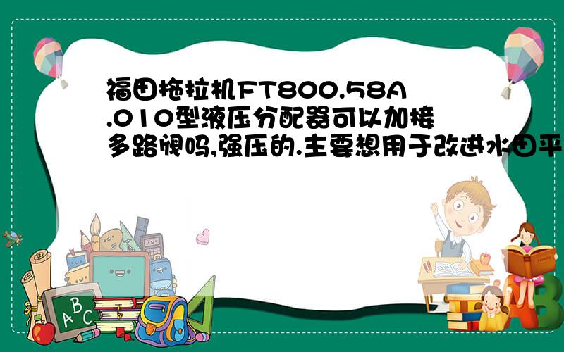 福田拖拉机FT800.58A.010型液压分配器可以加接多路阀吗,强压的.主要想用于改进水田平整