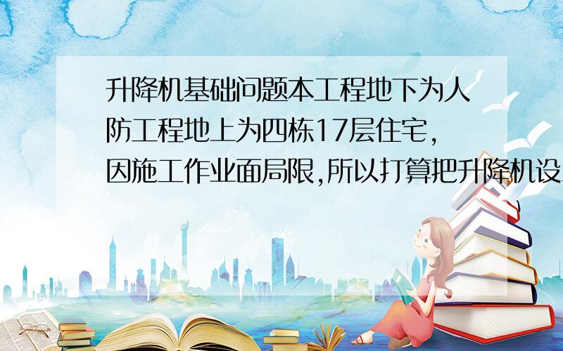 升降机基础问题本工程地下为人防工程地上为四栋17层住宅,因施工作业面局限,所以打算把升降机设立在人防工程顶板上,顶板350厚,钢筋是双排双向（钢筋型号和间距没记住,后期人防顶板上是