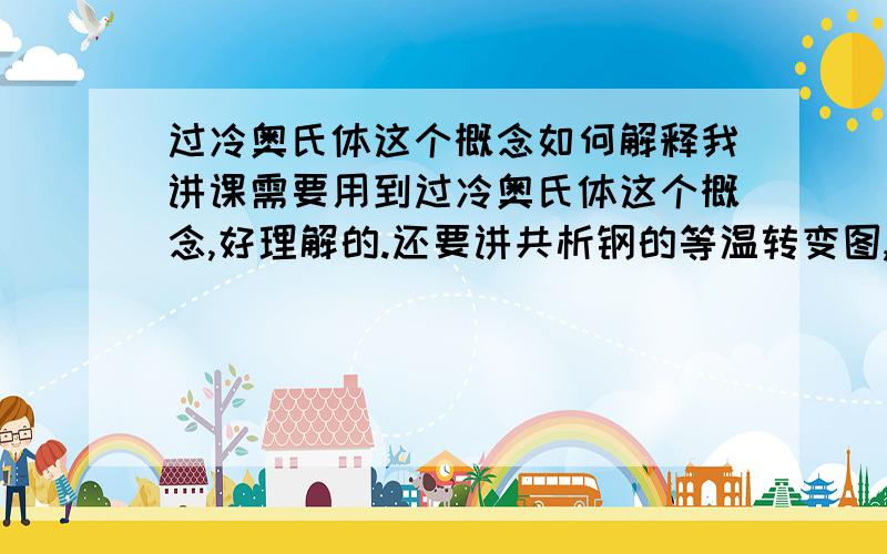 过冷奥氏体这个概念如何解释我讲课需要用到过冷奥氏体这个概念,好理解的.还要讲共析钢的等温转变图,