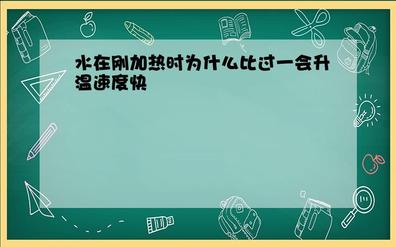 水在刚加热时为什么比过一会升温速度快