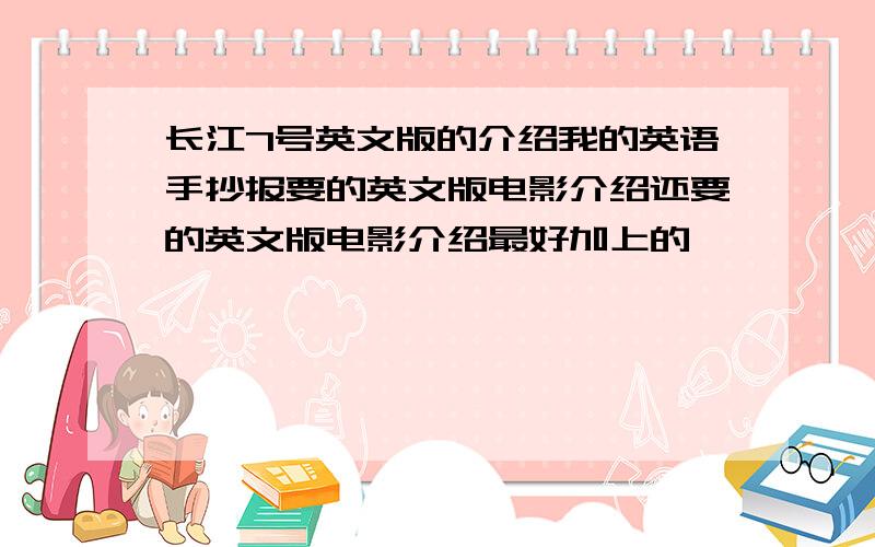 长江7号英文版的介绍我的英语手抄报要的英文版电影介绍还要的英文版电影介绍最好加上的```````如果能给我更多的电影英文介绍----追加!