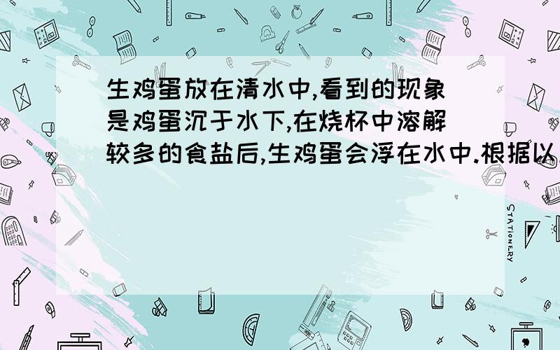 生鸡蛋放在清水中,看到的现象是鸡蛋沉于水下,在烧杯中溶解较多的食盐后,生鸡蛋会浮在水中.根据以上实验请你猜想鸡蛋在水中的沉浮可能和什么因素有关?和—————————————