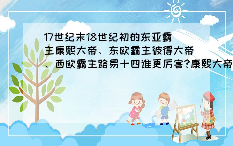 17世纪末18世纪初的东亚霸主康熙大帝、东欧霸主彼得大帝、西欧霸主路易十四谁更厉害?康熙大帝1654年—1722年,彼得大帝1672年—1725年,路易十四1638年—1715年,从时间上看他们三位大帝基本是