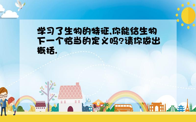 学习了生物的特征,你能给生物下一个恰当的定义吗?请你做出概括.