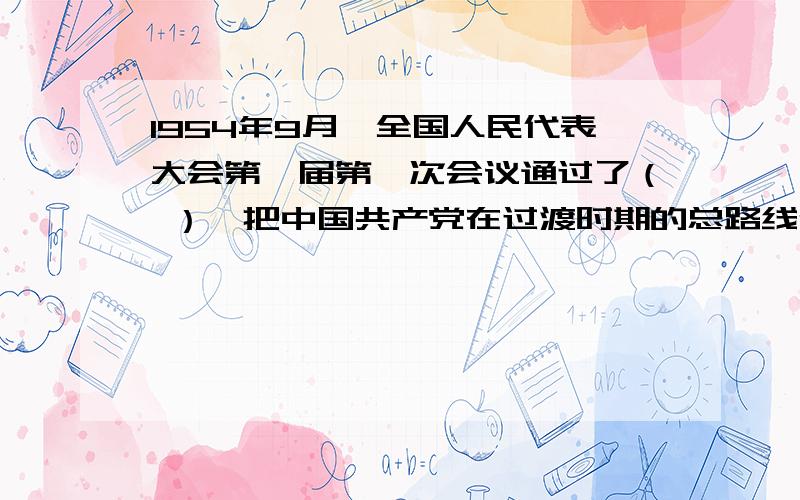 1954年9月,全国人民代表大会第一届第一次会议通过了（ ）,把中国共产党在过渡时期的总路线作为国家在过渡时期的总任务确定下来.　　A.《中华人民共和国土地改革法》 B.《中华人民共和