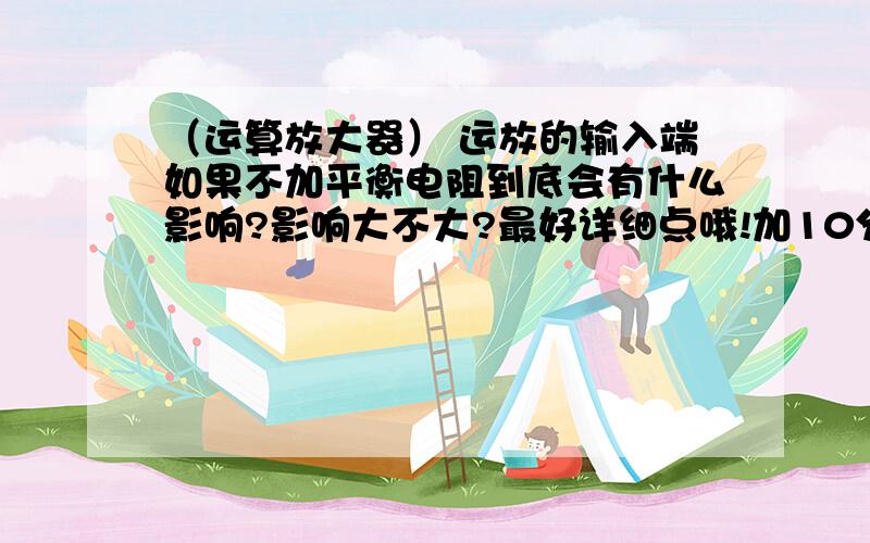 （运算放大器） 运放的输入端如果不加平衡电阻到底会有什么影响?影响大不大?最好详细点哦!加10分如果是有源滤波的情况,也需要加平衡电阻吗?在哪里加?加多大?怎样计算出来的?