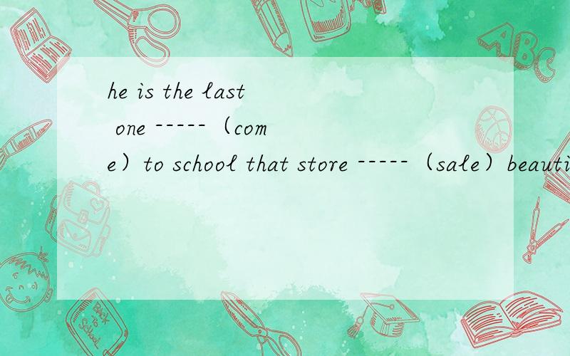 he is the last one -----（come）to school that store -----（sale）beautiful clotheshe is the last one -----（come）to school that store -----（sale）beautiful clothes