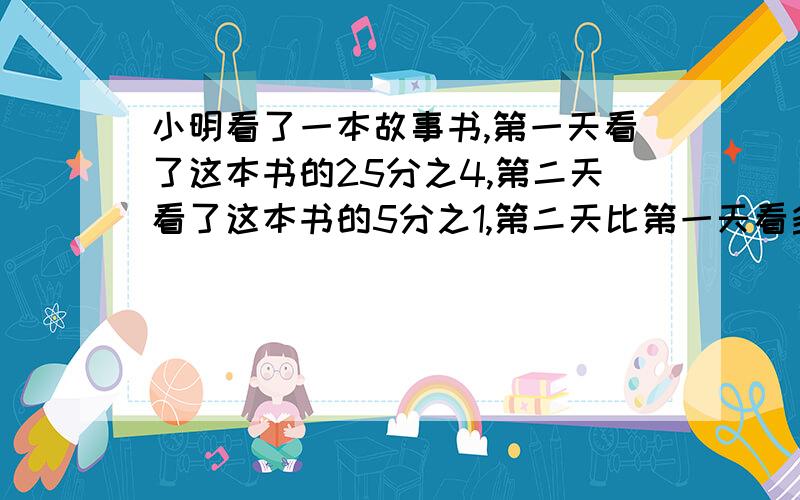 小明看了一本故事书,第一天看了这本书的25分之4,第二天看了这本书的5分之1,第二天比第一天看多6页,这