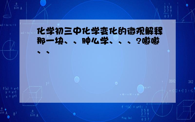 化学初三中化学变化的微观解释那一块、、肿么学、、、?嗷嗷、、