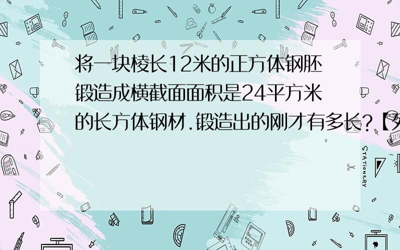 将一块棱长12米的正方体钢胚锻造成横截面面积是24平方米的长方体钢材.锻造出的刚才有多长?【列算式】