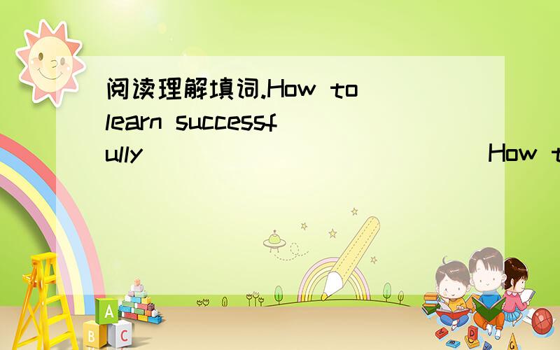 阅读理解填词.How to learn successfully                          How to learn successfully    I'm an English learner.I'm i__ 1__  in how to do well in English.But I am too shy to speak English.I asked my teacher to h__2__ me.    He said,