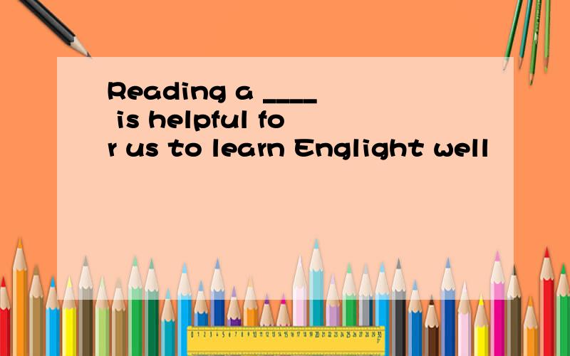 Reading a ____ is helpful for us to learn Englight well