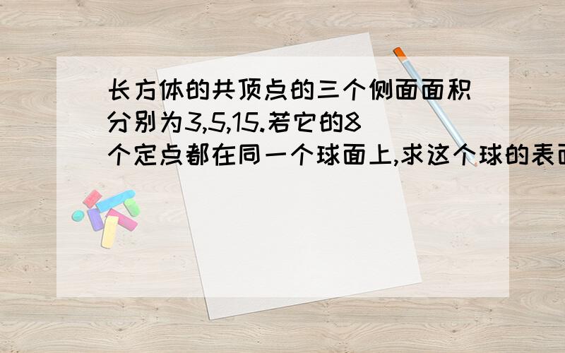 长方体的共顶点的三个侧面面积分别为3,5,15.若它的8个定点都在同一个球面上,求这个球的表面积和体积