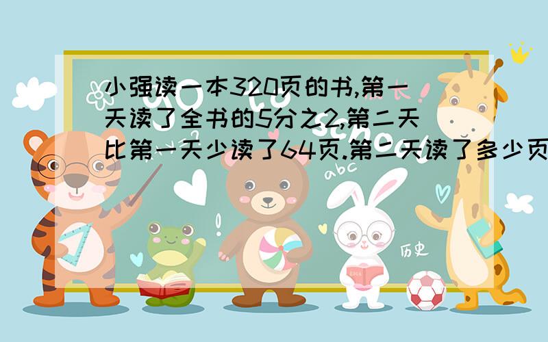 小强读一本320页的书,第一天读了全书的5分之2,第二天比第一天少读了64页.第二天读了多少页?需要解题过程.六年级数学上册.多谢告知!