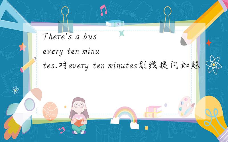 There's a bus every ten minutes.对every ten minutes划线提问如题