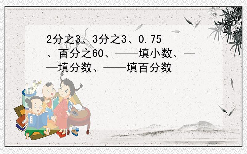 2分之3、3分之3、0.75、百分之60、——填小数、——填分数、——填百分数