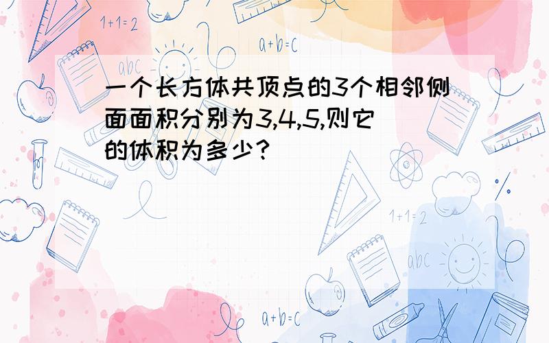 一个长方体共顶点的3个相邻侧面面积分别为3,4,5,则它的体积为多少?