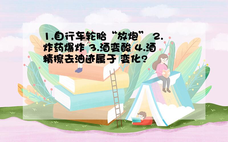 1.自行车轮胎“放炮” 2.炸药爆炸 3.酒变酸 4.酒精擦去油迹属于 变化?