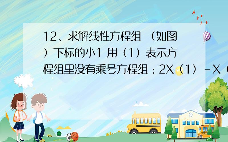 12、求解线性方程组 （如图）下标的小1 用（1）表示方程组里没有乘号方程组：2X（1）-X（2）+4X（3）-3X（4）=-4X（1）+X（3）-X（4）=-33 X（1）+X（2）+X（3）=17X（1）+7X（3）-3X（4）=3