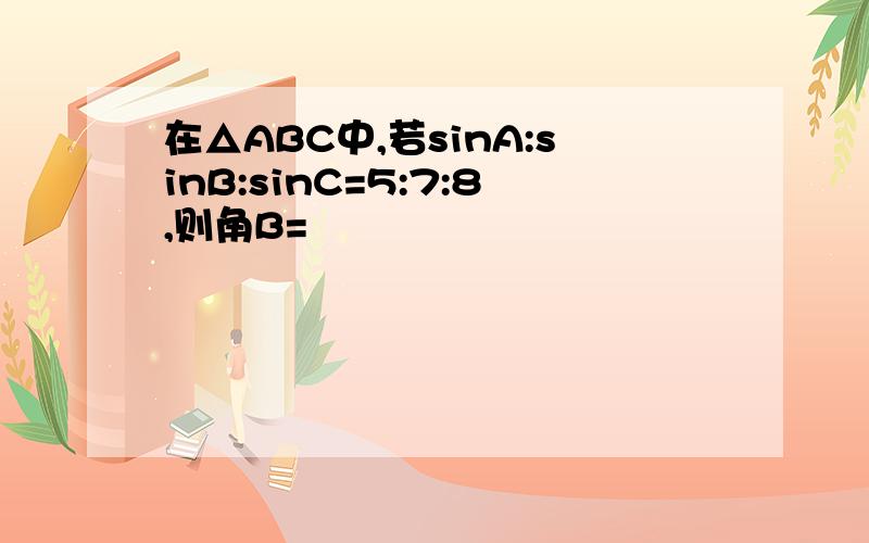 在△ABC中,若sinA:sinB:sinC=5:7:8,则角B=