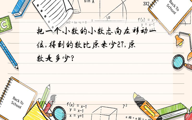 把一个小数的小数忐向左移动一位,得到的数比原来少27,原数是多少?