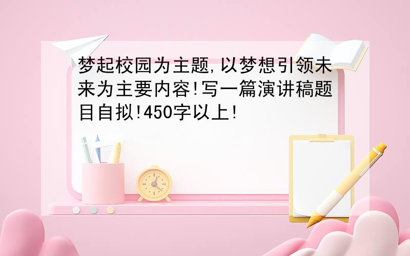 梦起校园为主题,以梦想引领未来为主要内容!写一篇演讲稿题目自拟!450字以上!