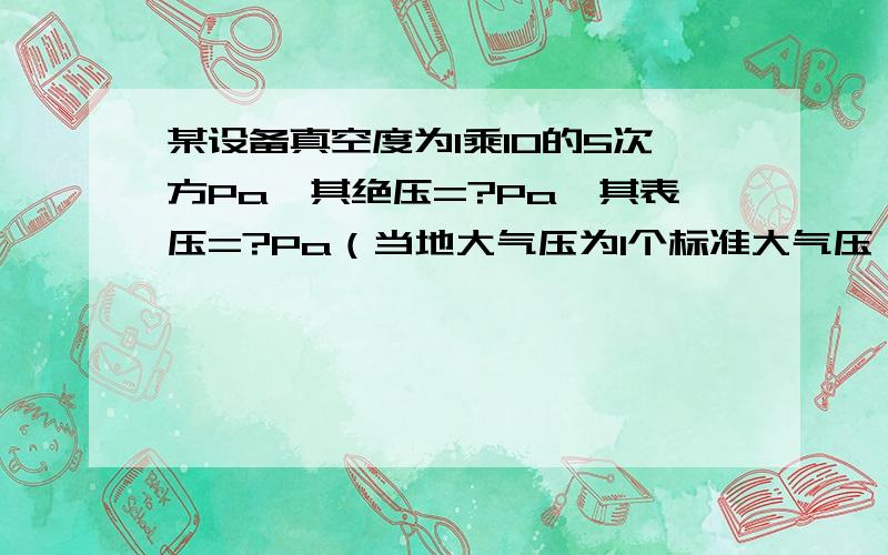 某设备真空度为1乘10的5次方Pa,其绝压=?Pa,其表压=?Pa（当地大气压为1个标准大气压）