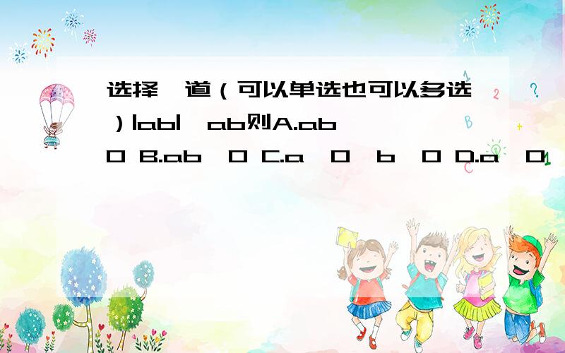 选择一道（可以单选也可以多选）|ab|＞ab则A.ab＞0 B.ab＜0 C.a＞0,b＜0 D.a＜0,b＞0