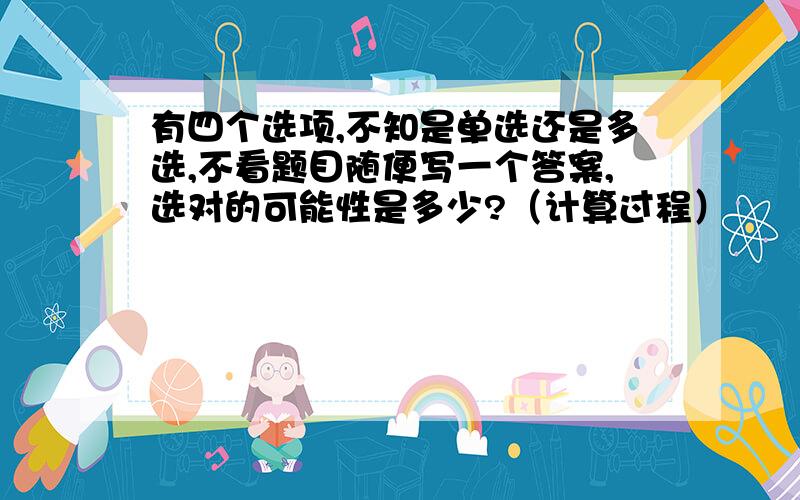 有四个选项,不知是单选还是多选,不看题目随便写一个答案,选对的可能性是多少?（计算过程）