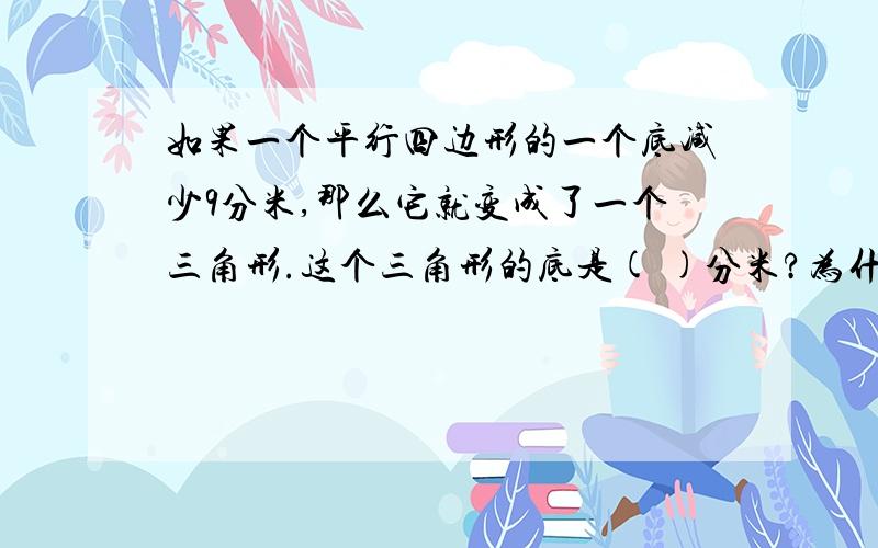 如果一个平行四边形的一个底减少9分米,那么它就变成了一个三角形.这个三角形的底是( )分米?为什么?