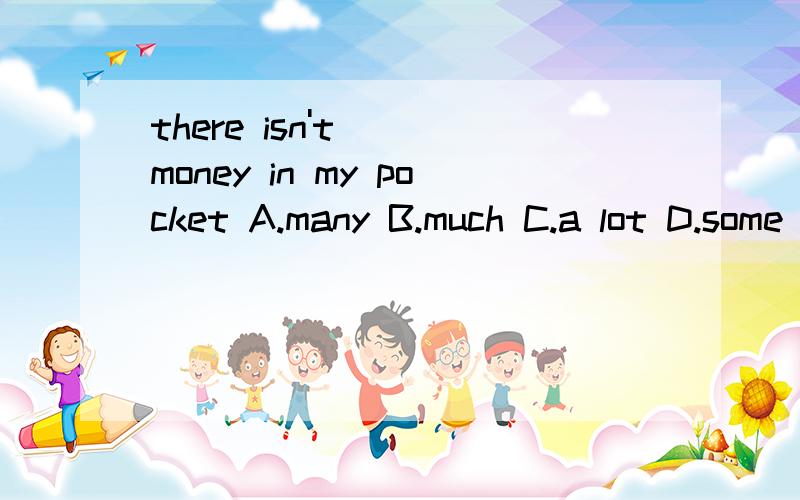 there isn't___money in my pocket A.many B.much C.a lot D.some