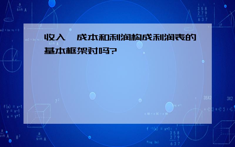 收入、成本和利润构成利润表的基本框架对吗?