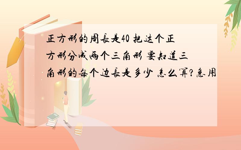 正方形的周长是40 把这个正方形分成两个三角形 要知道三角形的每个边长是多少 怎么算?急用