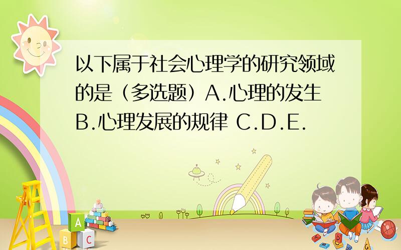 以下属于社会心理学的研究领域的是（多选题）A.心理的发生B.心理发展的规律 C.D.E.