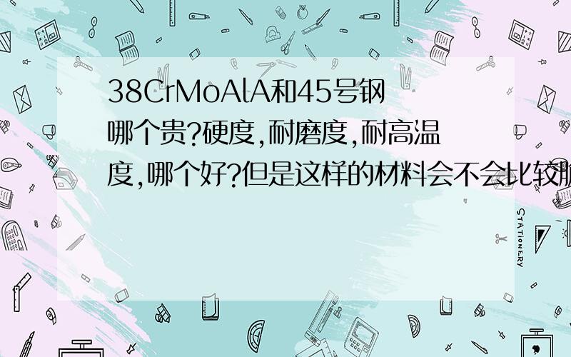 38CrMoAlA和45号钢哪个贵?硬度,耐磨度,耐高温度,哪个好?但是这样的材料会不会比较脆,容易断?还有耐高温吗?