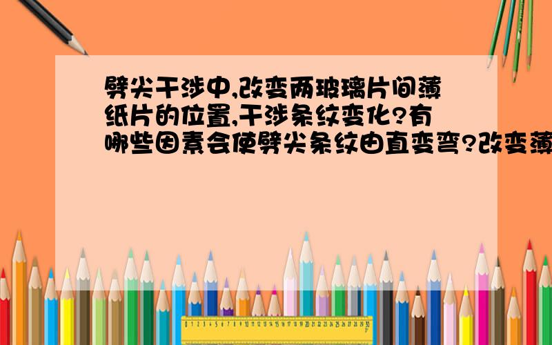 劈尖干涉中,改变两玻璃片间薄纸片的位置,干涉条纹变化?有哪些因素会使劈尖条纹由直变弯?改变薄片在俩玻片间的位置,条纹将如何变化两个问题,标题写不下了……【请解释一下原理，会加