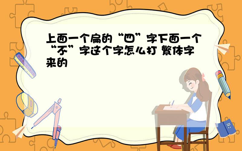 上面一个扁的“四”字下面一个“不”字这个字怎么打 繁体字来的