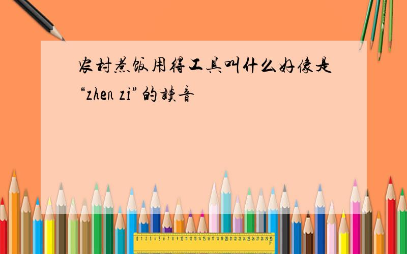 农村煮饭用得工具叫什么好像是“zhen zi”的读音