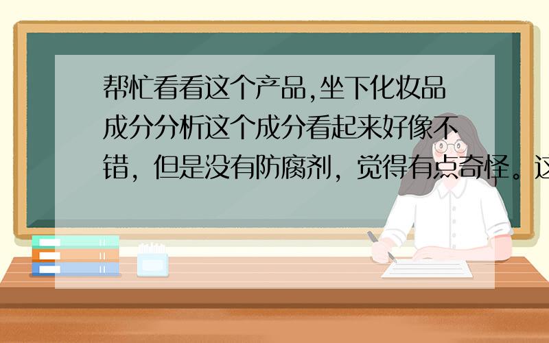 帮忙看看这个产品,坐下化妆品成分分析这个成分看起来好像不错，但是没有防腐剂，觉得有点奇怪。这样合理吗？这个是乳液