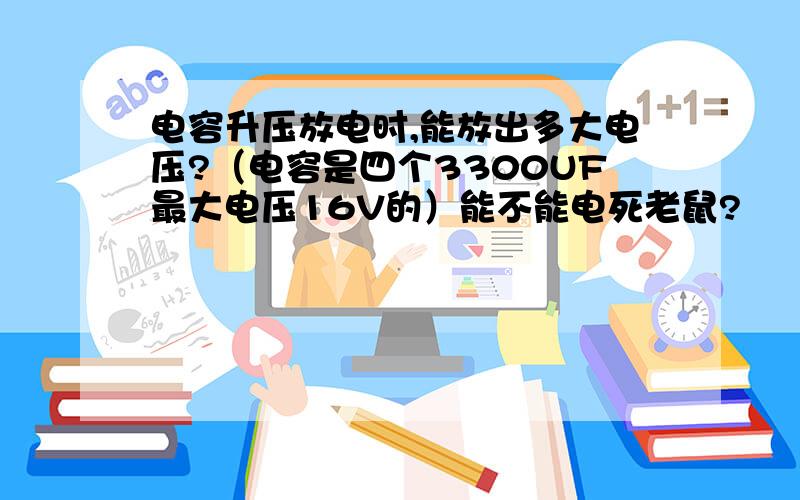 电容升压放电时,能放出多大电压?（电容是四个3300UF最大电压16V的）能不能电死老鼠?