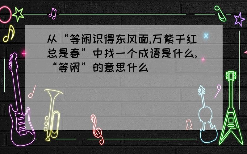 从“等闲识得东风面,万紫千红总是春”中找一个成语是什么,“等闲”的意思什么