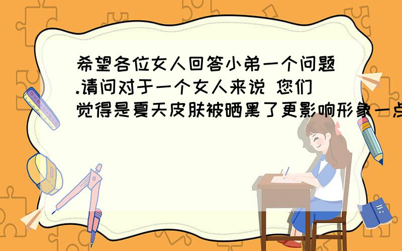 希望各位女人回答小弟一个问题.请问对于一个女人来说 您们觉得是夏天皮肤被晒黑了更影响形象一点 还是白发更影响形象；回答的女士朋友们麻烦留个年龄哈.