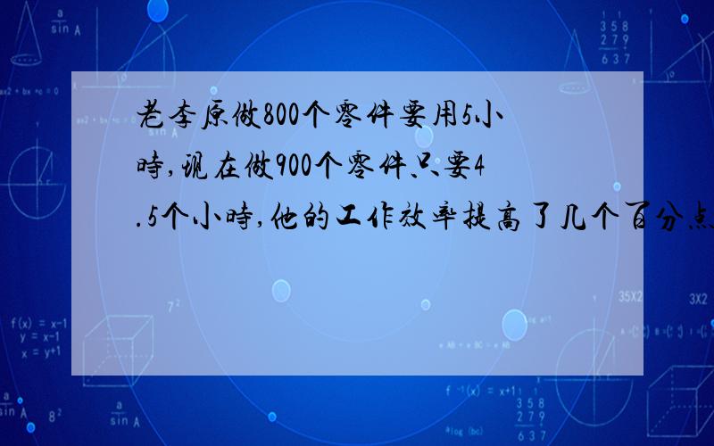 老李原做800个零件要用5小时,现在做900个零件只要4.5个小时,他的工作效率提高了几个百分点?