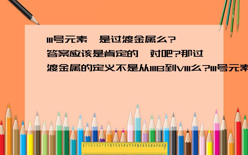 111号元素錀是过渡金属么?答案应该是肯定的,对吧?那过渡金属的定义不是从IIIB到VIII么?111号元素也不属于其中额.