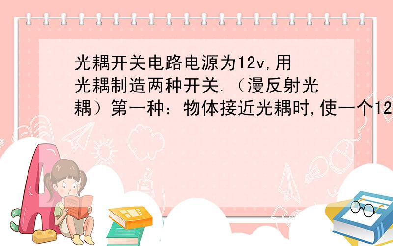 光耦开关电路电源为12v,用光耦制造两种开关.（漫反射光耦）第一种：物体接近光耦时,使一个12v的电机转动,物体离开光耦时,电机停止.第二种：刚与第一种相反,物体接近光耦时,12v电机停止.