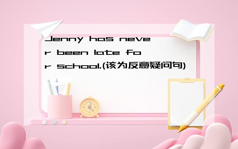 Jenny has never been late for school.(该为反意疑问句)